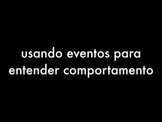 usando eventos para 
entender comportamento 
 