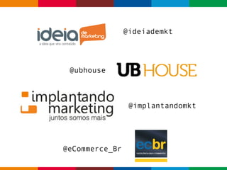 @ubhouse 
@ideiademkt 
@implantandomkt 
@eCommerce_Br 
 