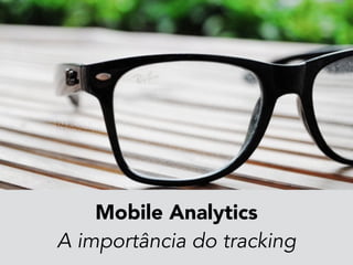 Mobile Analytics 
A importância do tracking 
 