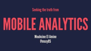 Seeking the truth from
MOBILE ANALYTICSMouhcine El Amine
@moxy85
 