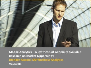 Mobile Analytics – A Synthesis of Generally Available
Research on Market Opportunity
Jitender Aswani, SAP Business Analytics
March 2011
 