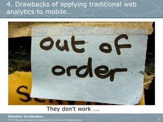 © 2013 Storyline Development. Proprietary and Confidential. All Rights Reserved
Direction. Acceleration.
17
4. Drawbacks of applying traditional web
analytics to mobile…
They don’t work ….
 