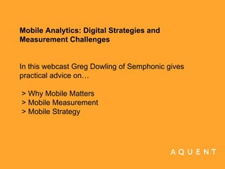 Mobile Analytics: Digital Strategies and  Measurement Challenges In this webcast Greg Dowling of Semphonic gives practical advice on…  > Why Mobile Matters > Mobile Measurement > Mobile Strategy     