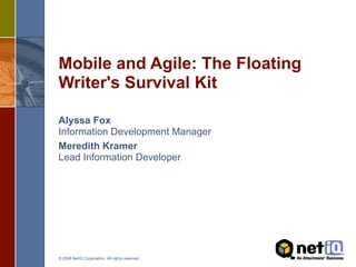 Mobile and Agile: The Floating
Writer's Survival Kit

Alyssa Fox
Information Development Manager
Meredith Kramer
Lead Information Developer




© 2008 NetIQ Corporation. All rights reserved.
 