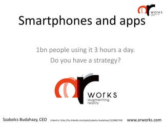 Smartphones and apps
                1bn people using it 3 hours a day.
                    Do you have a strategy?




Szabolcs Budahazy, CEO   Linked in: http://hu.linkedin.com/pub/szabolcs-budahazy/12/688/744/   www.arworks.com
 