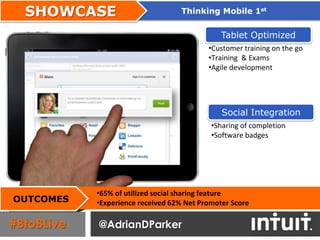 SHOWCASE                         Thinking Mobile 1st


                                               Tablet Optimized
                                           •Customer training on the go
                                           •Training & Exams
                                           •Agile development




                                               Social Integration
                                            •Sharing of completion
                                            •Software badges




            •65% of utilized social sharing feature
OUTCOMES    •Experience received 62% Net Promoter Score

#BtoBLive   @AdrianDParker
 