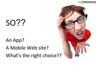 SO??
An App?
A Mobile Web site?
What’s the right choice??
 