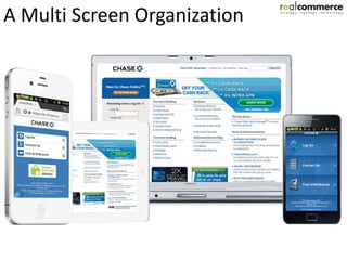 A Mature Mobile Channel
                        Company’s Services
                    Customer                              Other Services
    Sales                           Info & Support
                     Service                              (Internal/ External)



  All enterprise services will be available to mobile on:
                           App(s)
       Smartphone
          apps
                        Website(s)
                           Tablet apps                Mobile
  On all Devices, OS’s and Screen sizes               HTML5
                                                     website(s)

                                                                           ?
A Multi Screen Organization
 