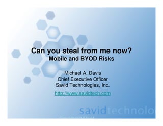Copyright ©2011Savid
Can you steal from me now?
Mobile and BYOD Risks
Michael A. Davis
Chief Executive Officer
Savid Technologies, Inc.
http://www.savidtech.com
 