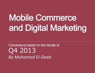 Conclusions based on the results of
Q4 2013
By Mohamed El-Deeb
Mobile Commerce
and Digital Marketing
 