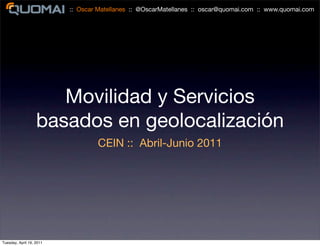 :: Oscar Matellanes :: @OscarMatellanes :: oscar@quomai.com :: www.quomai.com




                      Movilidad y Servicios
                   basados en geolocalización
                                  CEIN :: Abril-Junio 2011




Tuesday, April 19, 2011
 