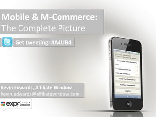 Mobile & M-Commerce: The Complete Picture Kevin Edwards, Affiliate Window [email_address] Get tweeting: #A4UB4 