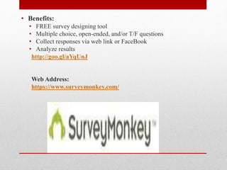 Survey monkey
• Benefits:
• FREE survey designing tool
• Multiple choice, open-ended, and/or T/F questions
• Collect responses via web link or FaceBook
• Analyze results
http://goo.gl/aYqUnJ
Web Address:
https://www.surveymonkey.com/
 