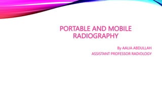 PORTABLE AND MOBILE
RADIOGRAPHY
By AALIA ABDULLAH
ASSISTANT PROFESSOR RADIOLOGY
 