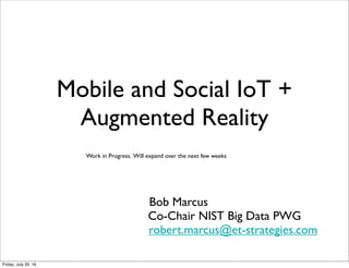 Mobile and Social IoT +
Augmented andVirtual Reality
Bob Marcus
Co-Chair NIST Big Data PWG
robert.marcus@et-strategies.com
Work in Progress. Will expand over the next few weeks
Saturday, September 10, 16
 