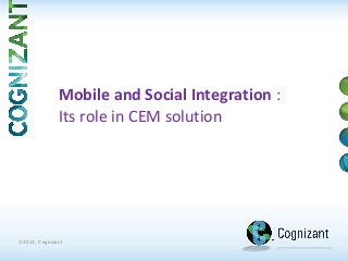 1 | ©2013, Cognizant
©2013, Cognizant
Mobile and Social Integration :
Its role in CEM solution
 