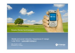 Mobile and social networks: l'esperienza 01 design
Luigi Greco - l.greco@01design.it
Date: Quarter 4, 2007
Developed by: 01design

                                                     01design | November 2007 |
 