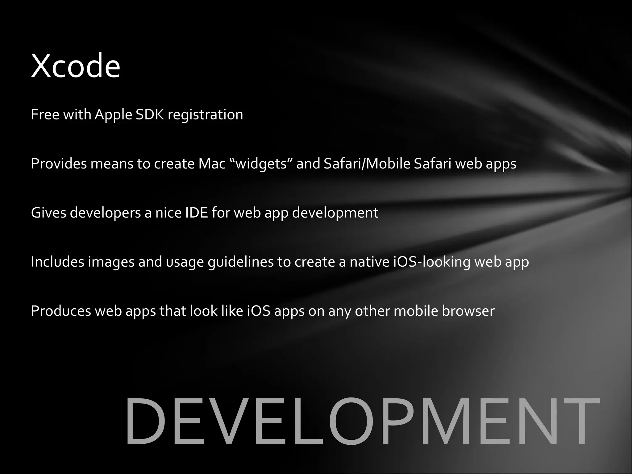 Free with Apple SDK registration Provides means to create Mac “widgets” and Safari/Mobile Safari web apps Gives developers a nice IDE for web app development Includes images and usage guidelines to create a native iOS-looking web app Produces web apps that look like iOS apps on any other mobile browser Xcode DEVELOPMENT 