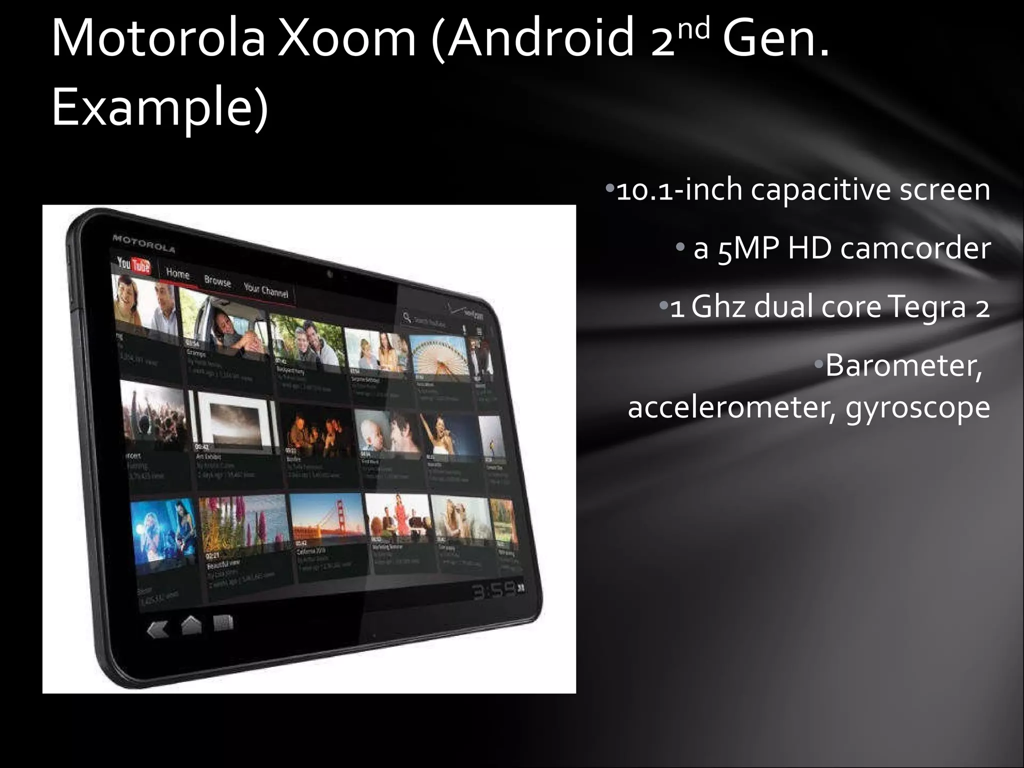 10.1-inch capacitive screen a 5MP HD camcorder 1 Ghz dual core Tegra 2 Barometer,  accelerometer, gyroscope Motorola Xoom (Android 2 nd  Gen. Example) 
