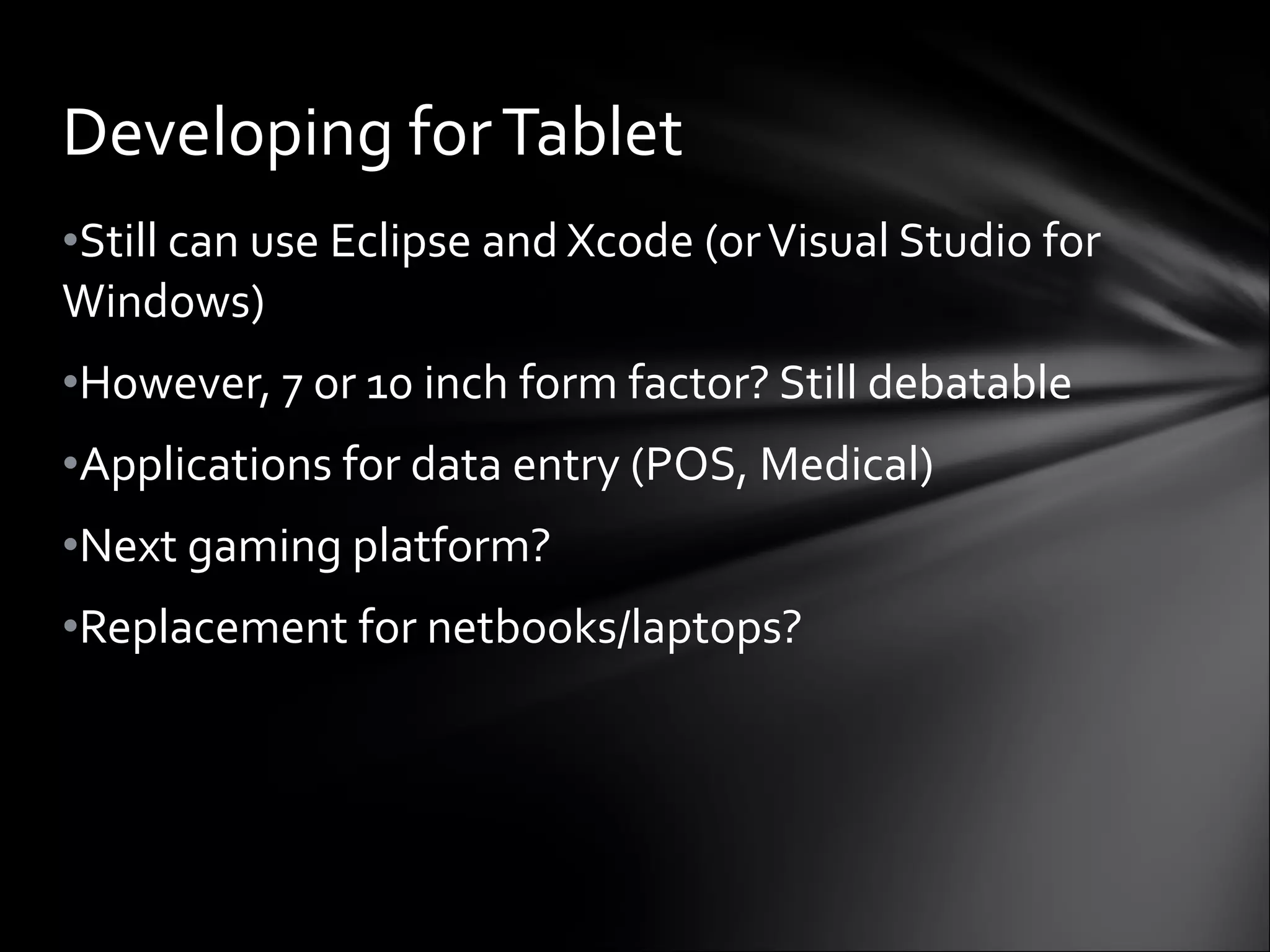Still can use Eclipse and Xcode (or Visual Studio for Windows) However, 7 or 10 inch form factor? Still debatable Applications for data entry (POS, Medical) Next gaming platform? Replacement for netbooks/laptops? Developing for Tablet 