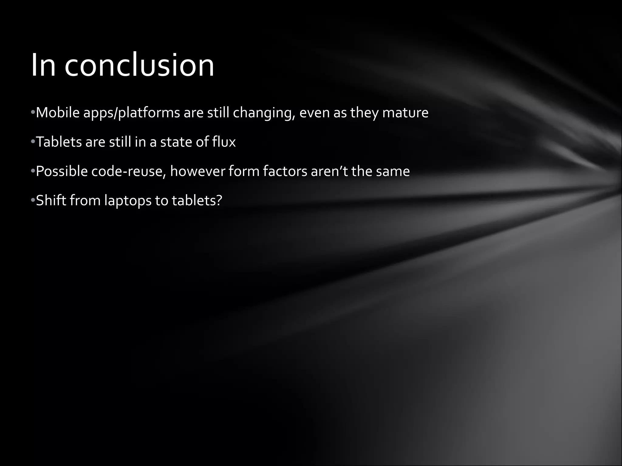 Mobile apps/platforms are still changing, even as they mature Tablets are still in a state of flux Possible code-reuse, however form factors aren’t the same Shift from laptops to tablets? In conclusion 