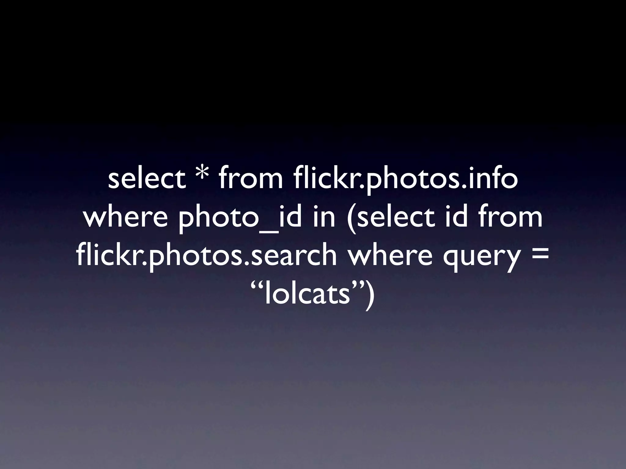 select * from ﬂickr.photos.info
where photo_id in (select id from
ﬂickr.photos.search where query =
              “lolcats”)
 