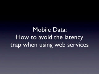 Mobile Data:
  How to avoid the latency
trap when using web services
 