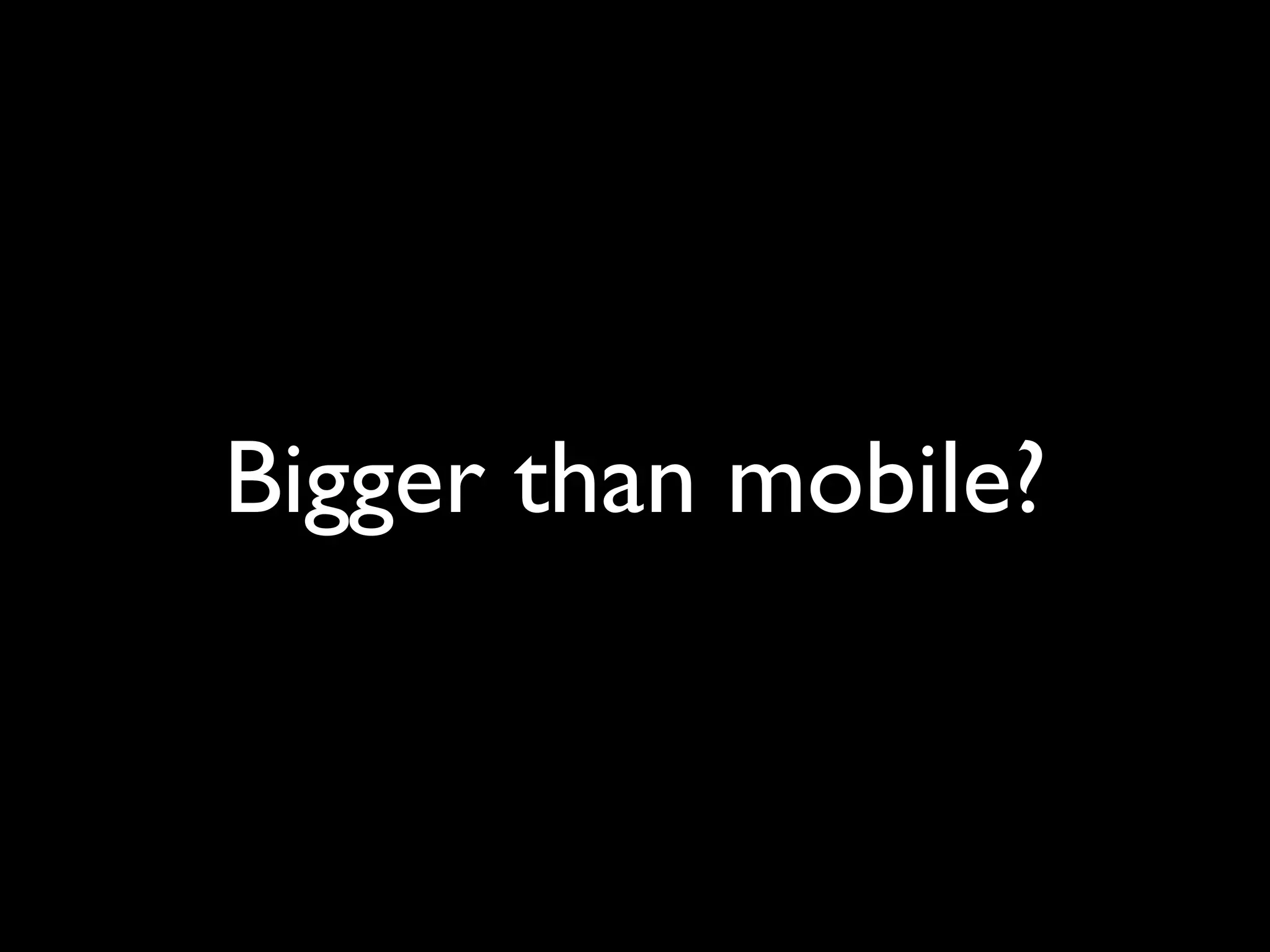 Bigger than mobile?
 