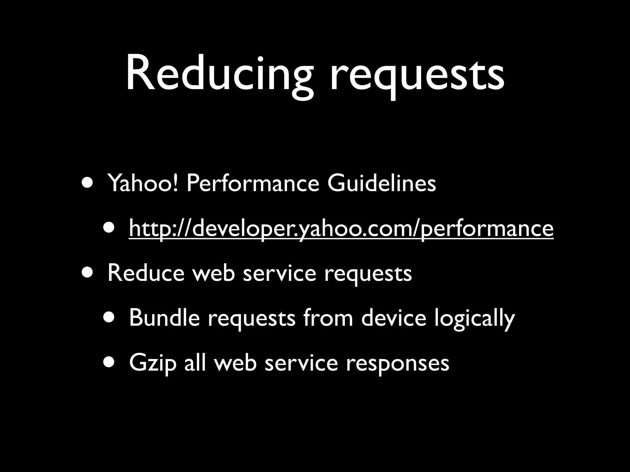 Reducing requests

• Yahoo! Performance Guidelines
 • http://developer.yahoo.com/performance
• Reduce web service requests
 • Bundle requests from device logically
 • Gzip all web service responses
 