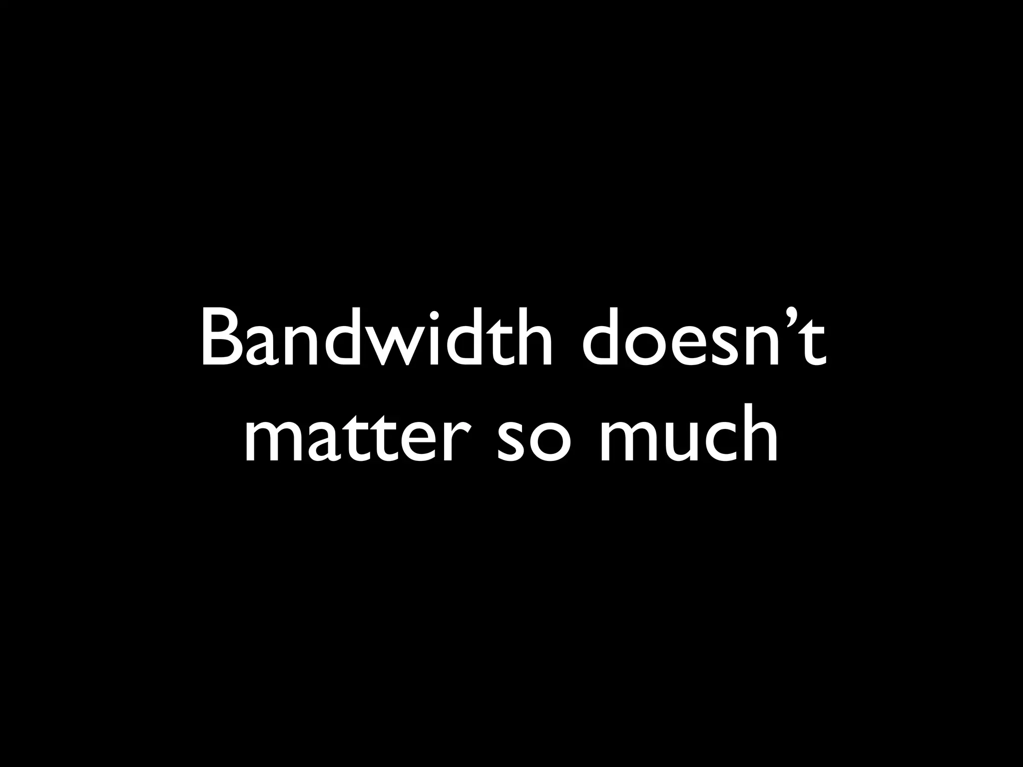 Bandwidth doesn’t
 matter so much
 
