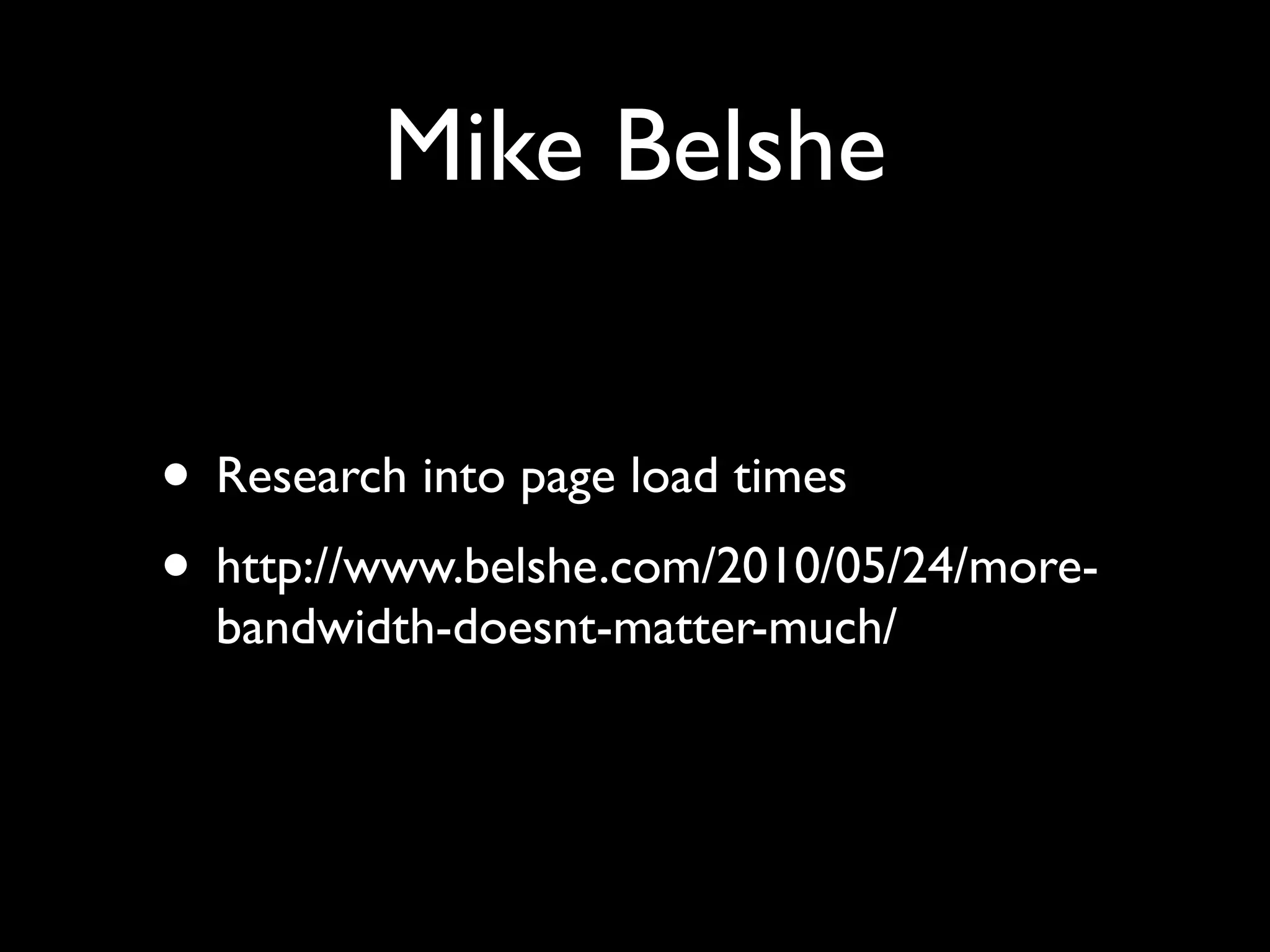 Mike Belshe


• Research into page load times
• http://www.belshe.com/2010/05/24/more-
  bandwidth-doesnt-matter-much/
 