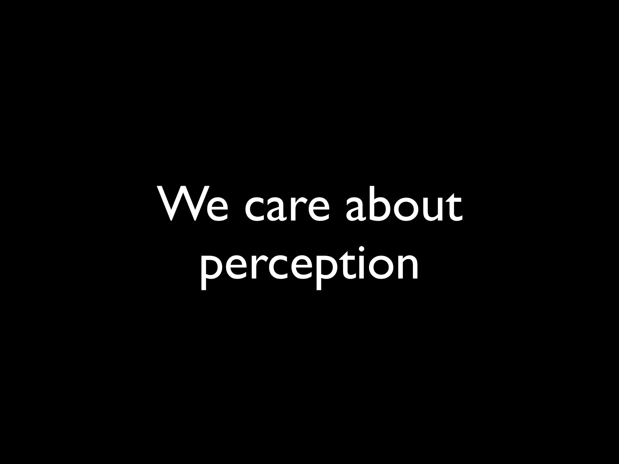 We care about
 perception
 
