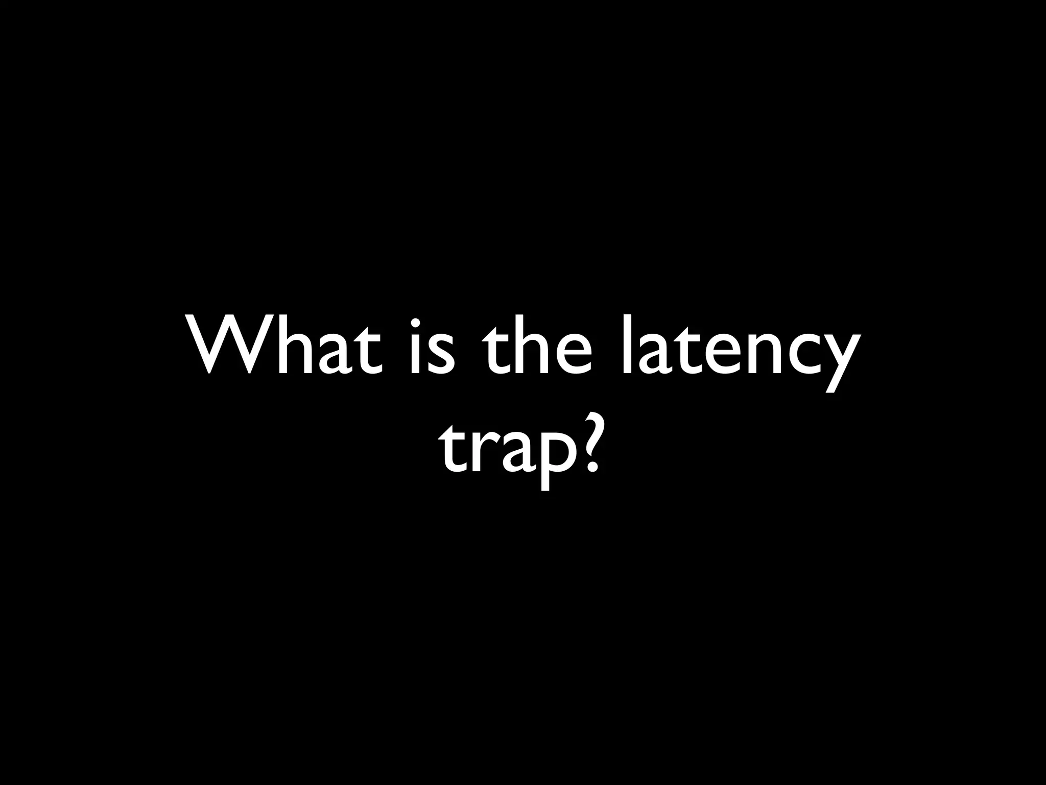 What is the latency
      trap?
 