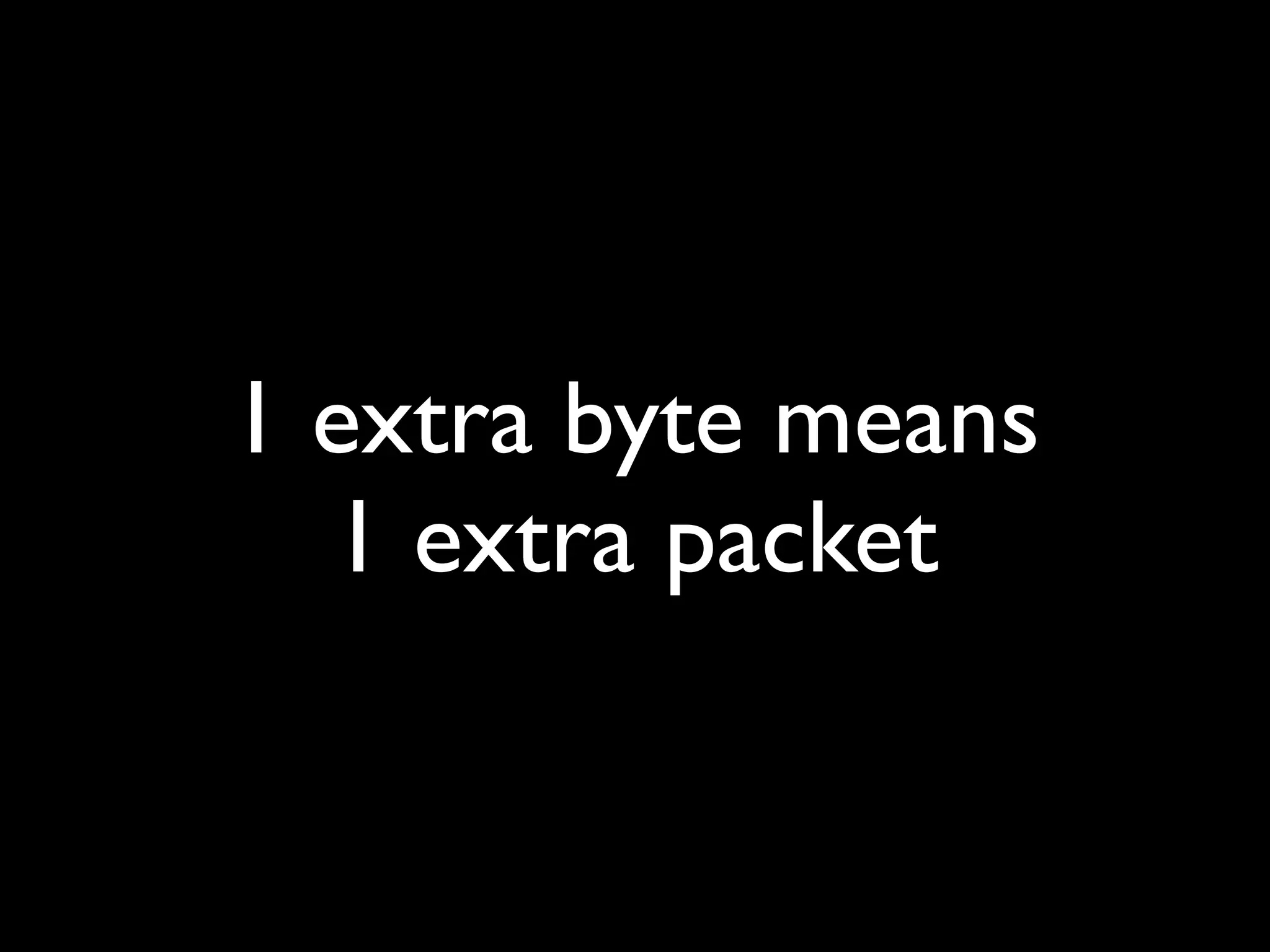 1 extra byte means
  1 extra packet
 