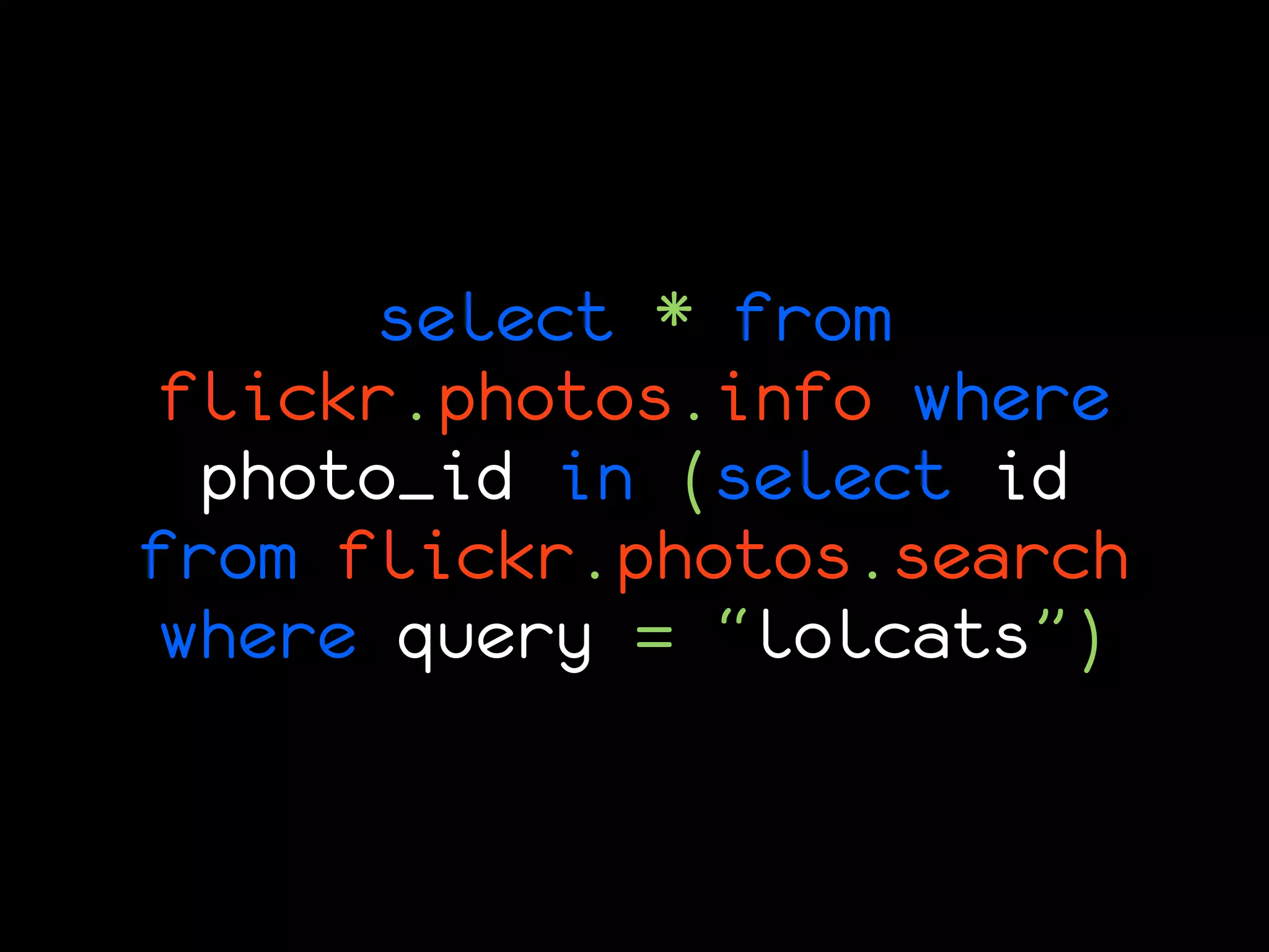 select * from
 flickr.photos.info where
  photo_id in (select id
from flickr.photos.search
 where query = “lolcats”)
 