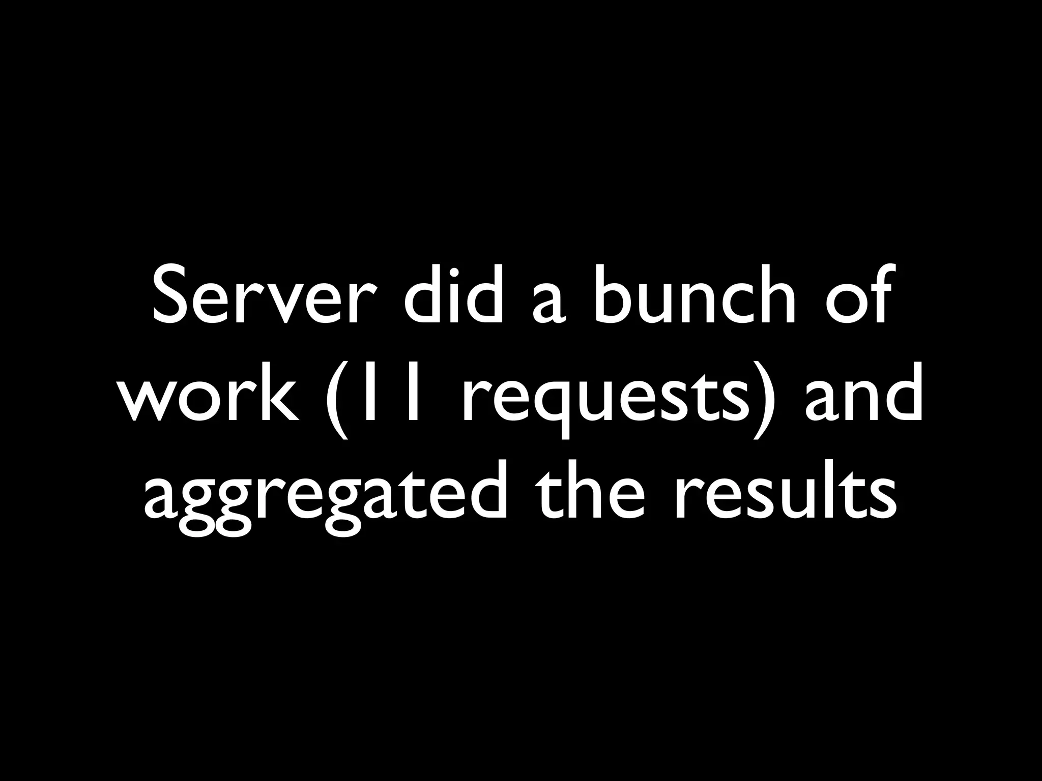 Server did a bunch of
work (11 requests) and
aggregated the results
 