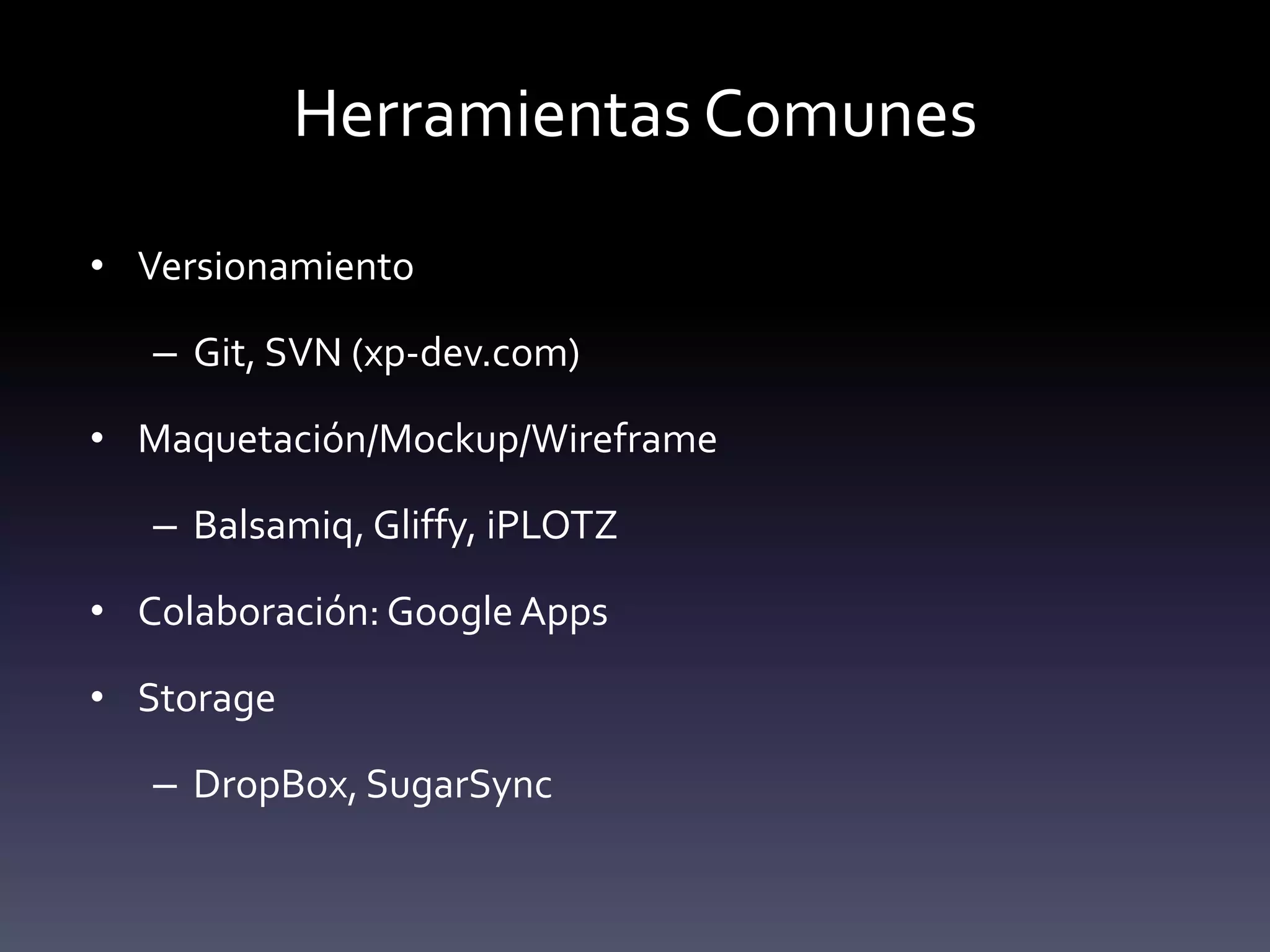 Herramientas Comunes

• Versionamiento

   – Git, SVN (xp-dev.com)

• Maquetación/Mockup/Wireframe

   – Balsamiq, Gliffy, iPLOTZ

• Colaboración: Google Apps

• Storage

   – DropBox, SugarSync
 