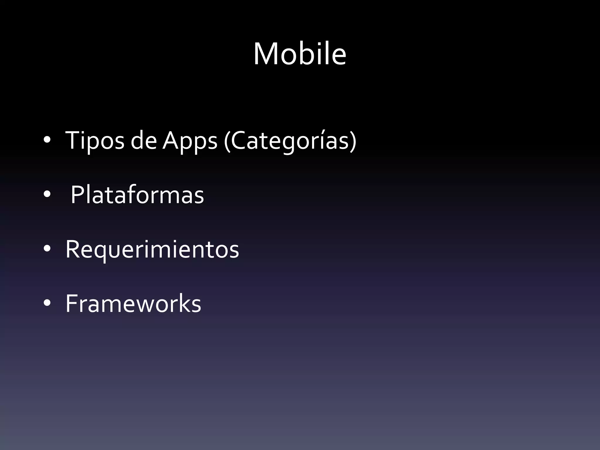 Mobile

• Tipos de Apps (Categorías)

• Plataformas

• Requerimientos

• Frameworks
 