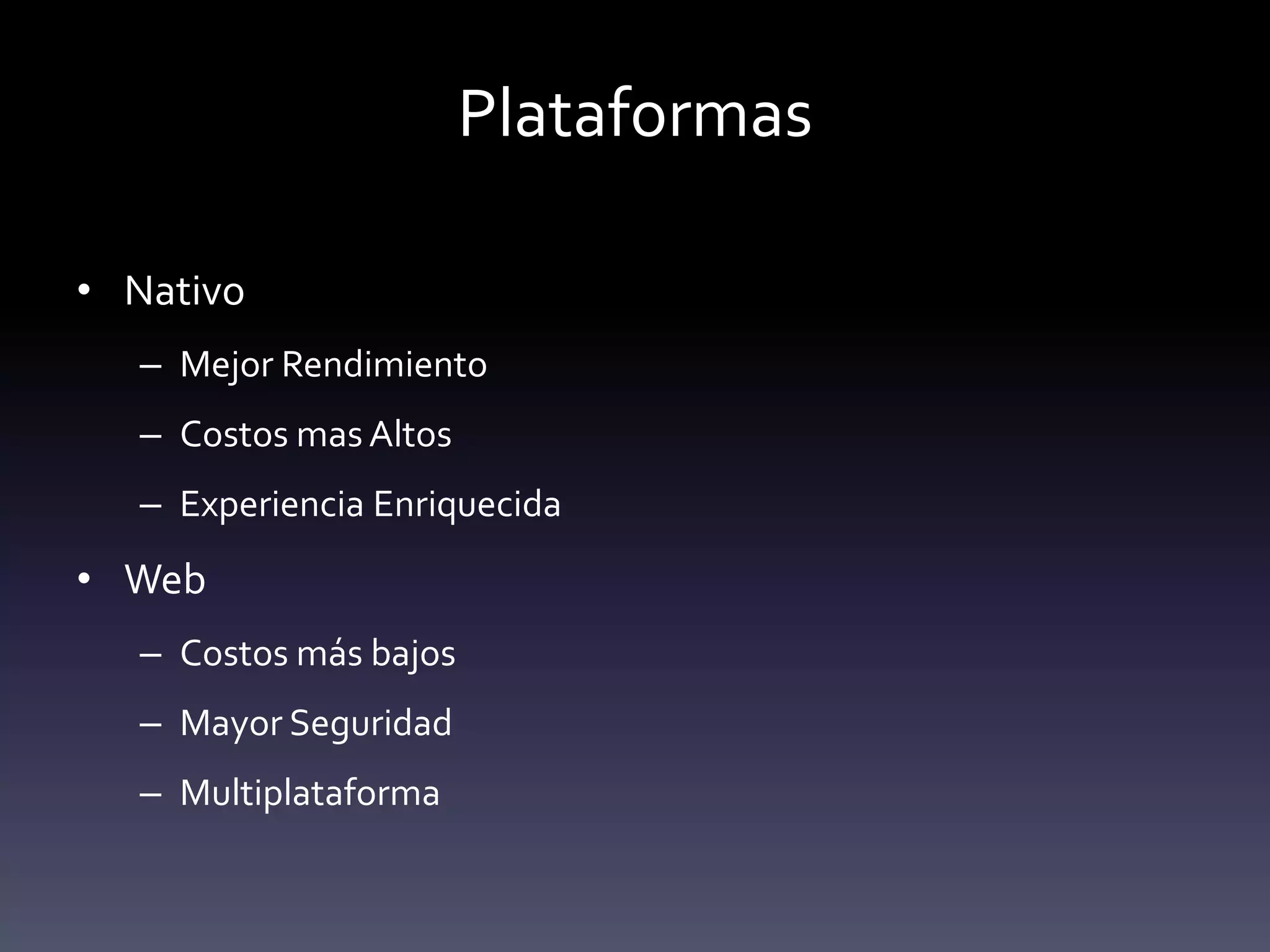 Plataformas

• Nativo
   – Mejor Rendimiento
   – Costos mas Altos
   – Experiencia Enriquecida
• Web
   – Costos más bajos
   – Mayor Seguridad
   – Multiplataforma
 
