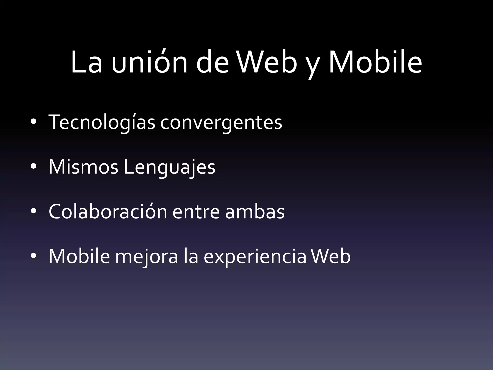 La unión de Web y Mobile
• Tecnologías convergentes

• Mismos Lenguajes

• Colaboración entre ambas

• Mobile mejora la experiencia Web
 