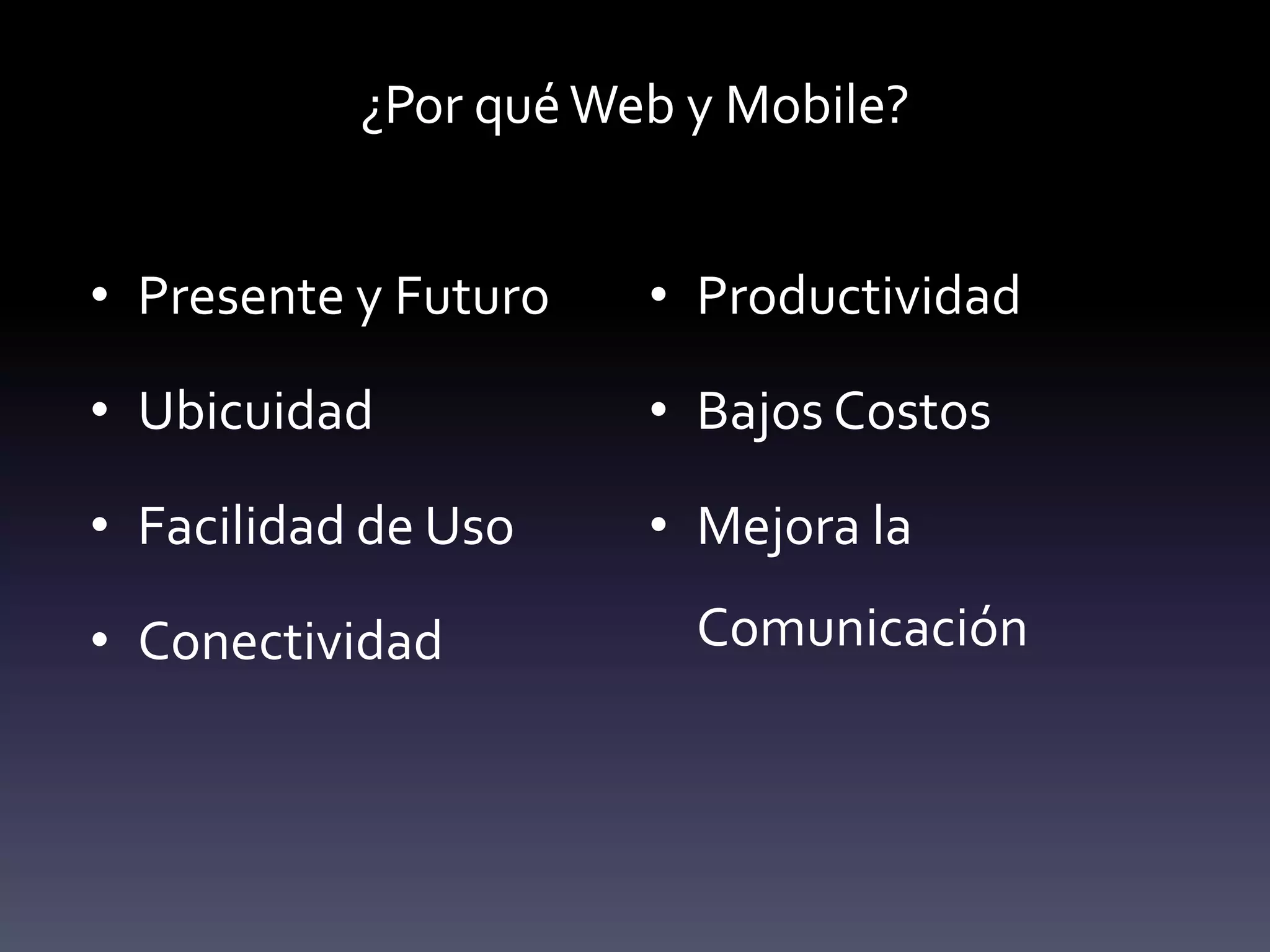 ¿Por qué Web y Mobile?


• Presente y Futuro   • Productividad

• Ubicuidad           • Bajos Costos

• Facilidad de Uso    • Mejora la

• Conectividad          Comunicación
 