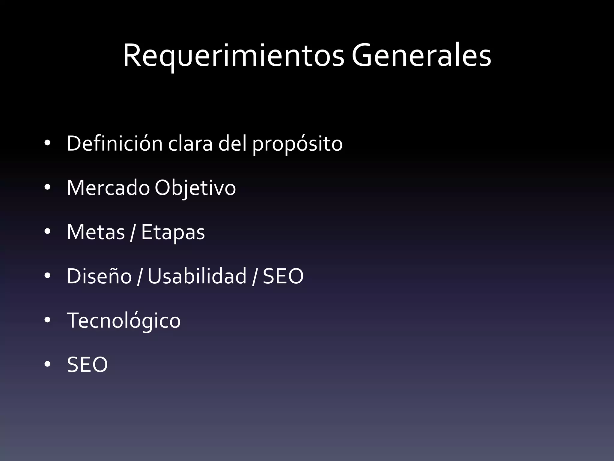 Requerimientos Generales

• Definición clara del propósito
• Mercado Objetivo
• Metas / Etapas
• Diseño / Usabilidad / SEO
• Tecnológico
• SEO
 