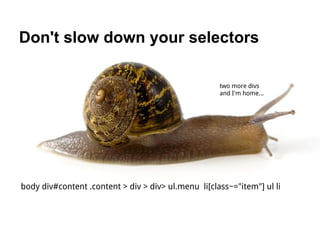 Don't slow down your selectors

                                                     two more divs
                                                     and I'm home...




body div#content .content > div > div> ul.menu li[class~="item"] ul li
 