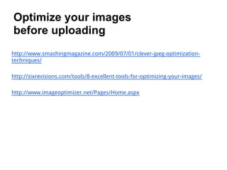Optimize your images
before uploading
http://www.smashingmagazine.com/2009/07/01/clever-jpeg-optimization-
techniques/

http://sixrevisions.com/tools/8-excellent-tools-for-optimizing-your-images/

http://www.imageoptimizer.net/Pages/Home.aspx
 