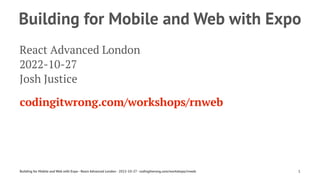 Building for Mobile and Web with Expo
React Advanced London
2022-10-27
Josh Justice
codingitwrong.com/workshops/rnweb
Building for Mobile and Web with Expo - React Advanced London - 2022-10-27 - codingitwrong.com/workshops/rnweb 1
 