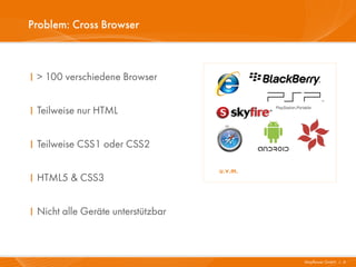 Problem: Cross Browser



I > 100 verschiedene Browser


I Teilweise nur HTML


I Teilweise CSS1 oder CSS2

                                    u.v.m.
I HTML5 & CSS3


I Nicht alle Geräte unterstützbar



                                             Mayflower GmbH I 6
 