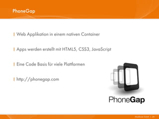 PhoneGap



I Web Applikation in einem nativen Container


I Apps werden erstellt mit HTML5, CSS3, JavaScript


I Eine Code Basis für viele Plattformen


I http://phonegap.com




                                                     Mayflower GmbH I 24
 