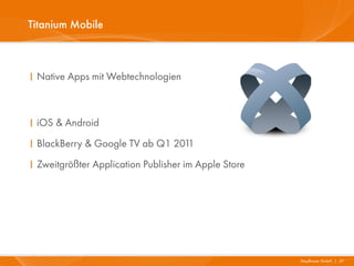 Titanium Mobile



I Native Apps mit Webtechnologien



I iOS & Android
I BlackBerry & Google TV ab Q1 2011
I Zweitgrößter Application Publisher im Apple Store




                                                      Mayflower GmbH I 27
 