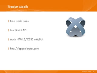 Titanium Mobile



I Eine Code Basis


I JavaScript API


I Auch HTML5/CSS3 möglich


I http://appcelerator.com




                            Mayflower GmbH I 28
 