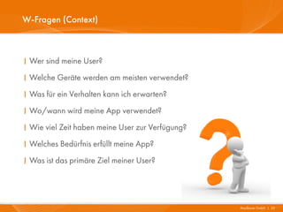 W-Fragen (Context)



I Wer sind meine User?
I Welche Geräte werden am meisten verwendet?
I Was für ein Verhalten kann ich erwarten?
I Wo/wann wird meine App verwendet?
I Wie viel Zeit haben meine User zur Verfügung?
I Welches Bedürfnis erfüllt meine App?
I Was ist das primäre Ziel meiner User?




                                                  Mayflower GmbH I 35
 
